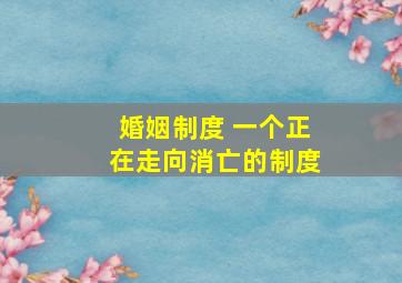 婚姻制度 一个正在走向消亡的制度